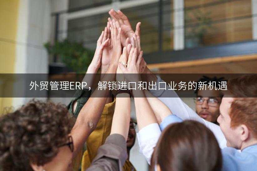 外贸管理ERP，解锁进口和出口业务的新机遇