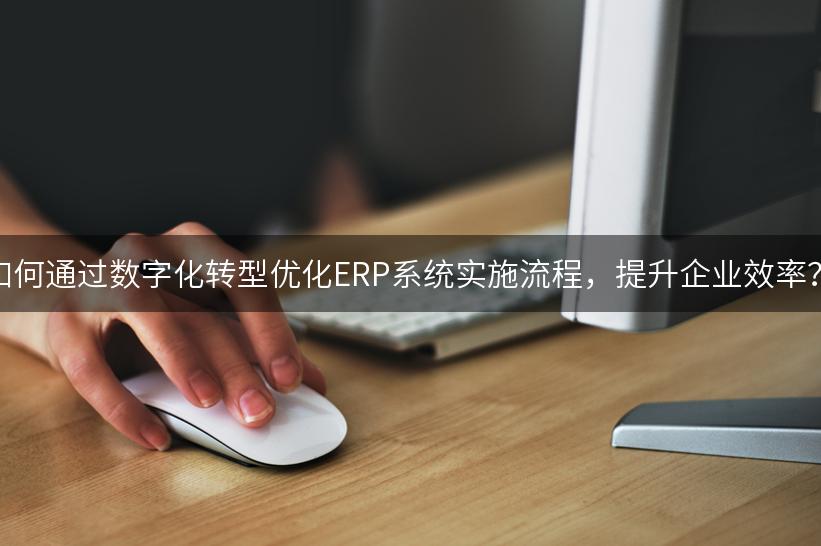 如何通过数字化转型优化ERP系统实施流程，提升企业效率？