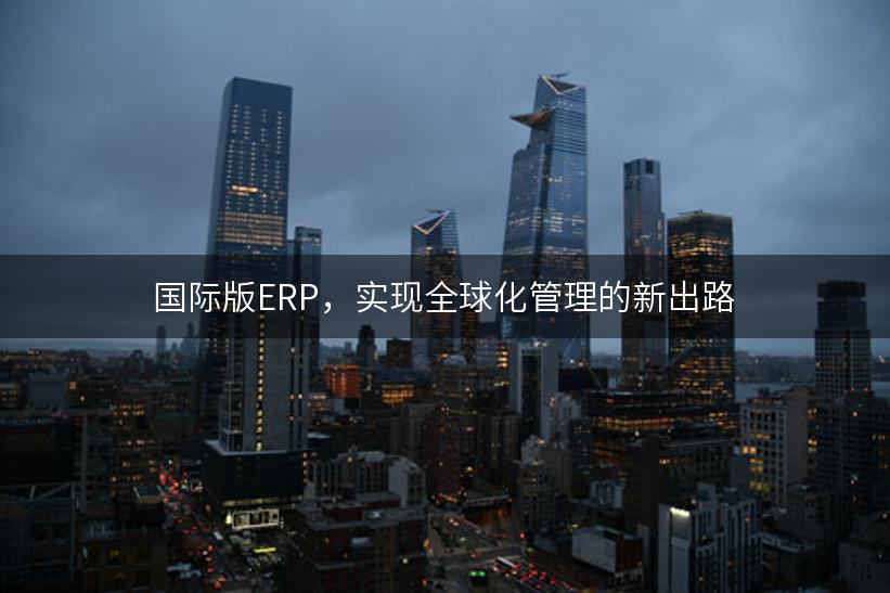 国际版ERP，实现全球化管理的新出路