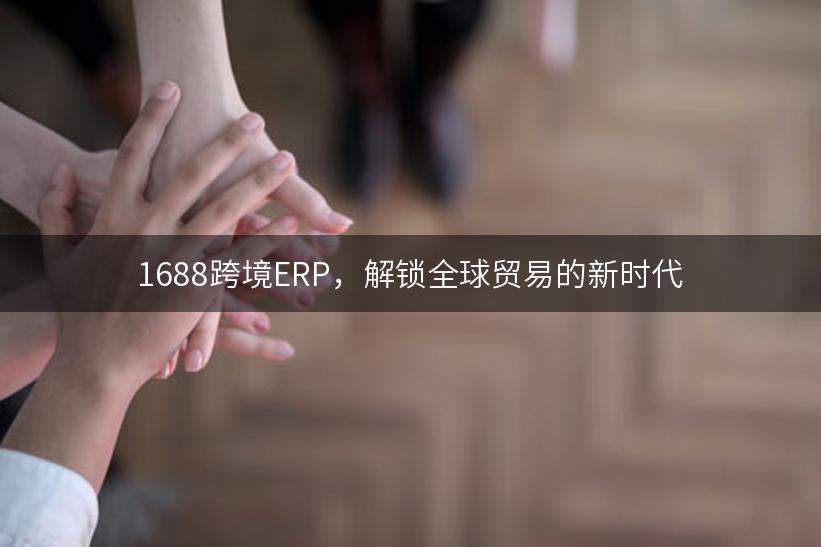 1688跨境ERP，解锁全球贸易的新时代