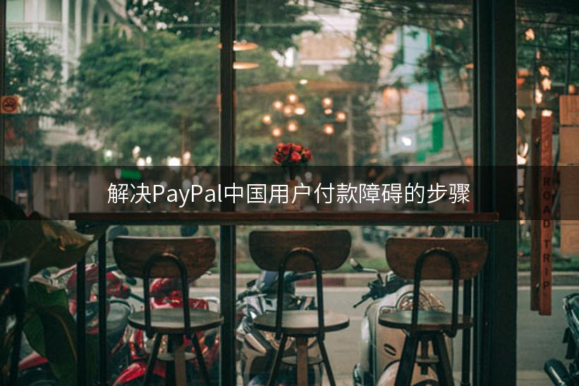 解决PayPal中国用户付款障碍的步骤