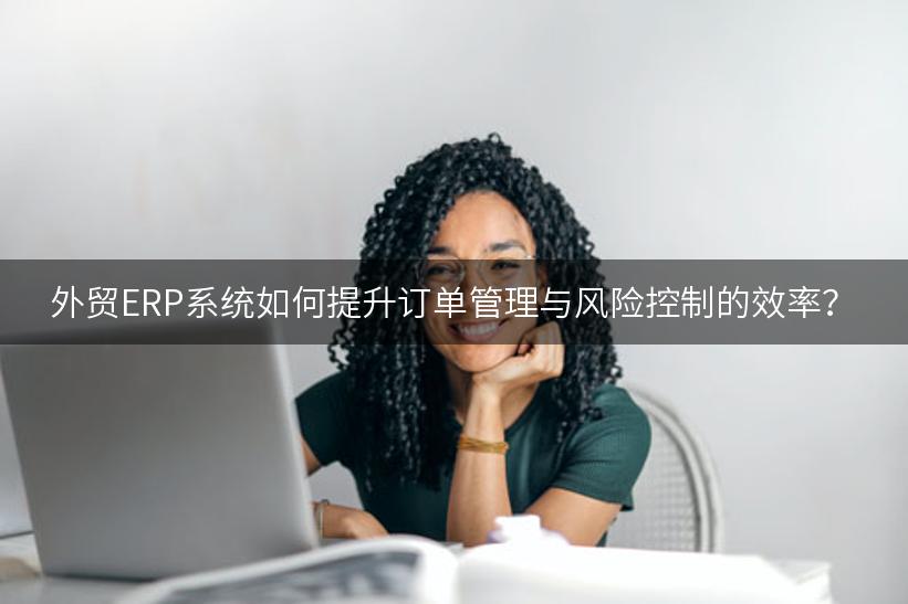 外贸ERP系统如何提升订单管理与风险控制的效率？