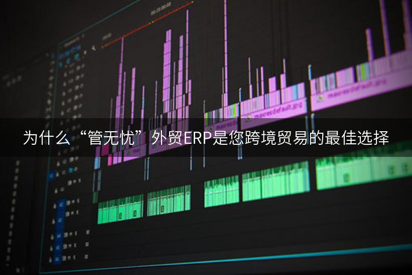 为什么“管无忧”外贸ERP是您跨境贸易的最佳选择