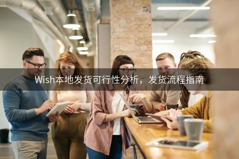 Wish本地发货可行性分析，发货流程指南