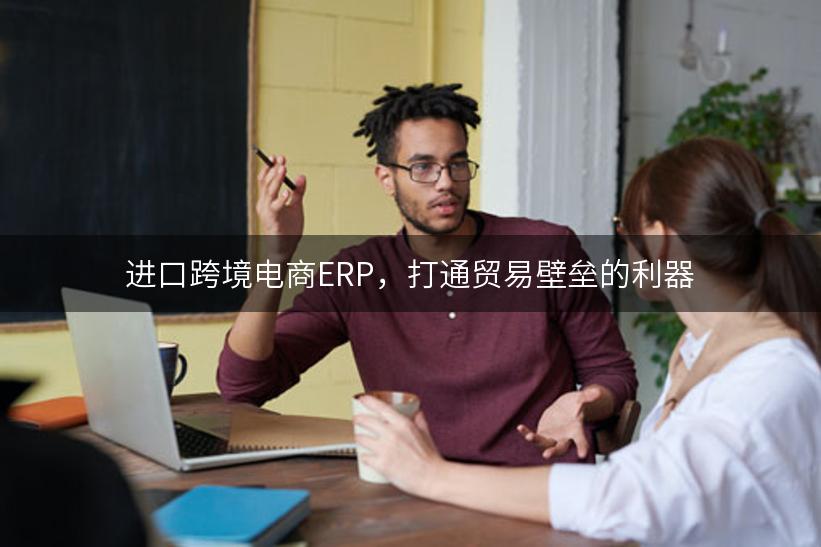 进口跨境电商ERP，打通贸易壁垒的利器