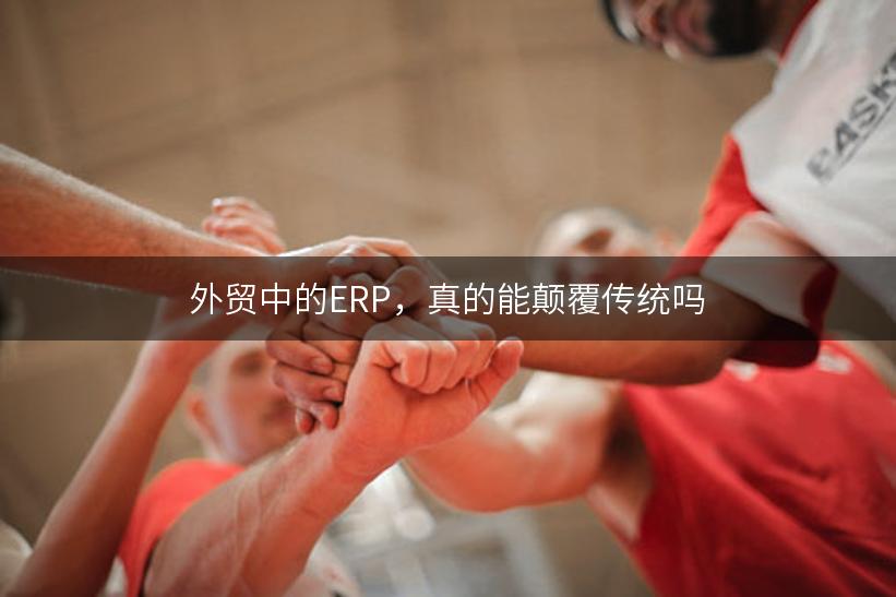 外贸中的ERP，真的能颠覆传统吗