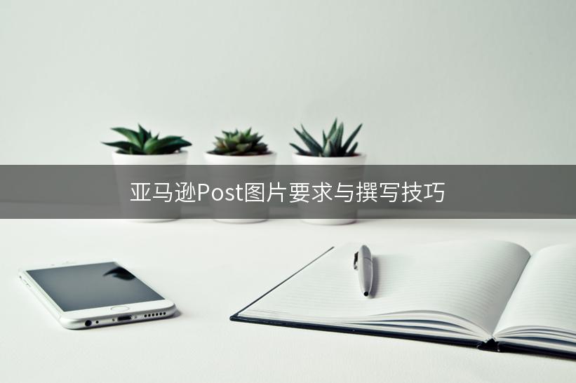 亚马逊Post图片要求与撰写技巧