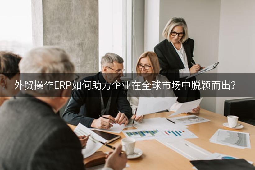 外贸操作ERP如何助力企业在全球市场中脱颖而出？