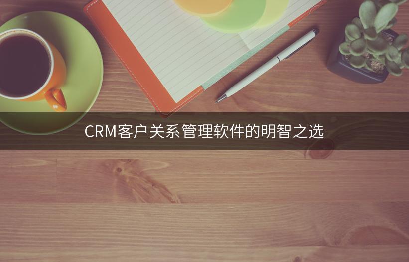 CRM客户关系管理软件的明智之选