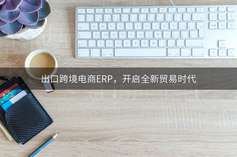 出口跨境电商ERP，开启全新贸易时代