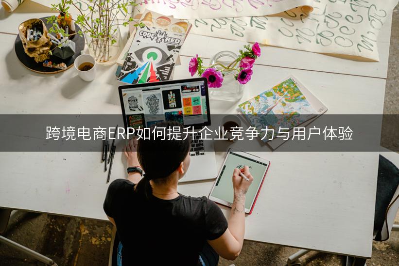 跨境电商ERP如何提升企业竞争力与用户体验