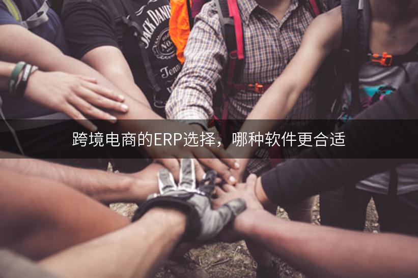 跨境电商的ERP选择，哪种软件更合适