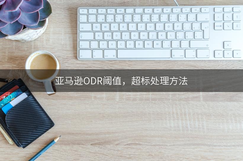 亚马逊ODR阈值，超标处理方法