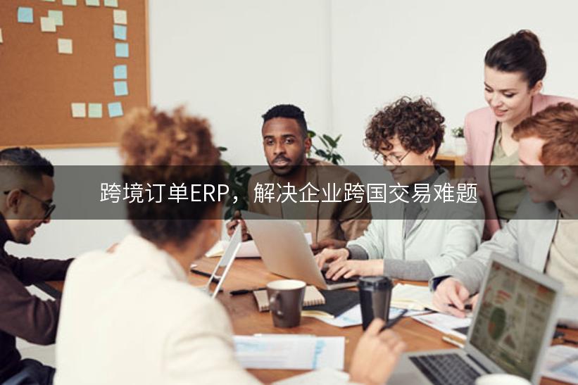 跨境订单ERP，解决企业跨国交易难题