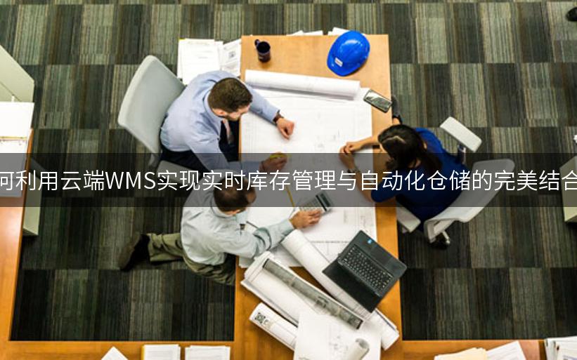 如何利用云端WMS实现实时库存管理与自动化仓储的完美结合？