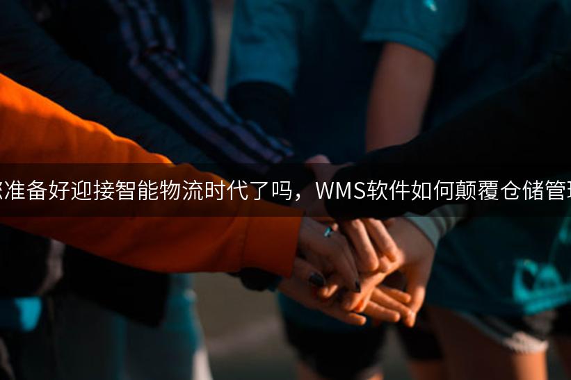 您准备好迎接智能物流时代了吗，WMS软件如何颠覆仓储管理