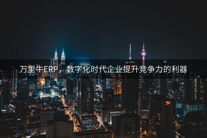 万里牛ERP，数字化时代企业提升竞争力的利器