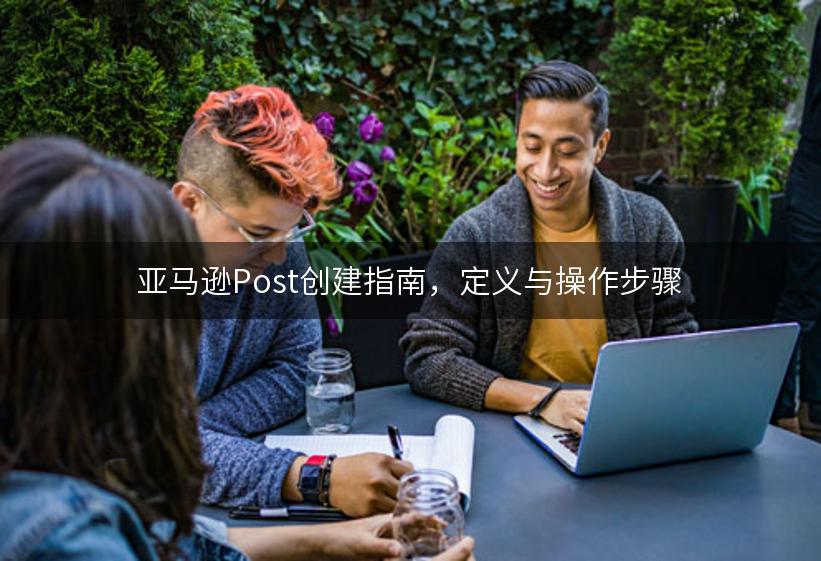 亚马逊Post创建指南，定义与操作步骤