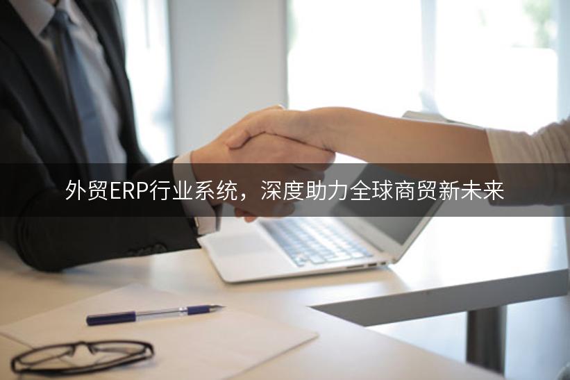 外贸ERP行业系统，深度助力全球商贸新未来