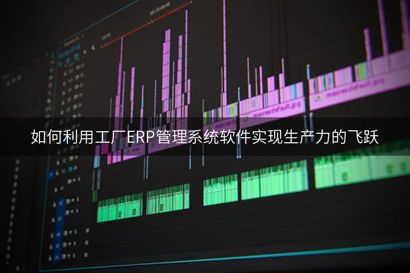 如何利用工厂ERP管理系统软件实现生产力的飞跃