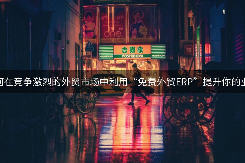 如何在竞争激烈的外贸市场中利用“免费外贸ERP”提升你的业务