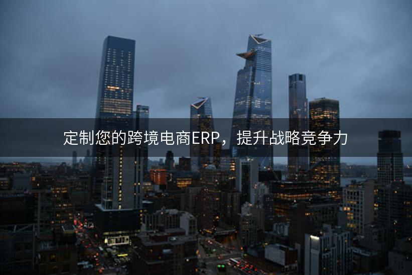 定制您的跨境电商ERP，提升战略竞争力