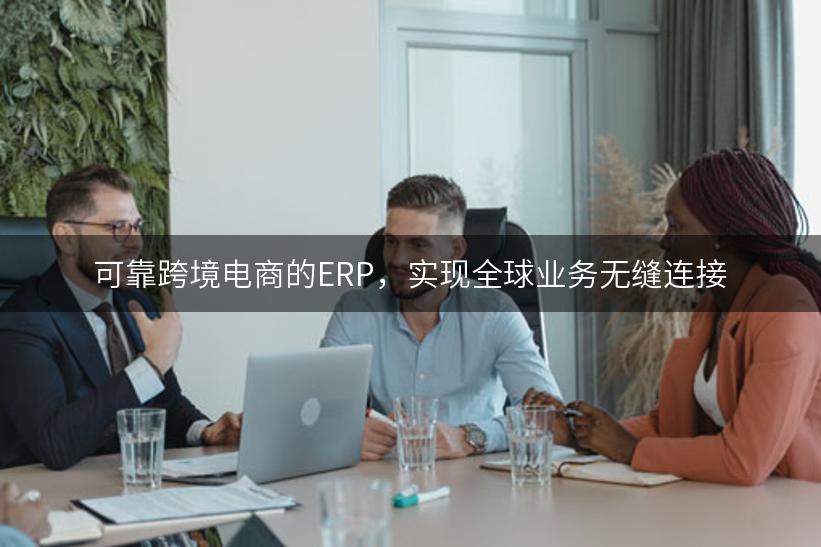 可靠跨境电商的ERP，实现全球业务无缝连接