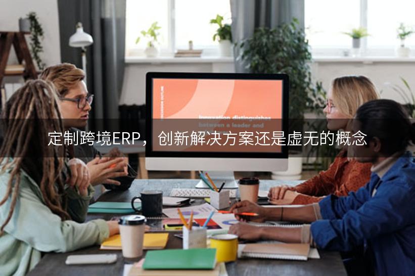 定制跨境ERP，创新解决方案还是虚无的概念