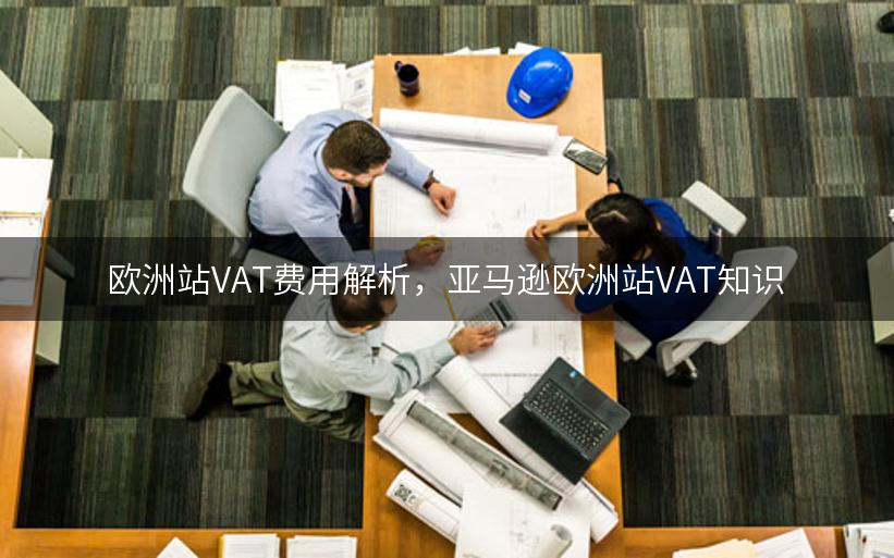 欧洲站VAT费用解析，亚马逊欧洲站VAT知识