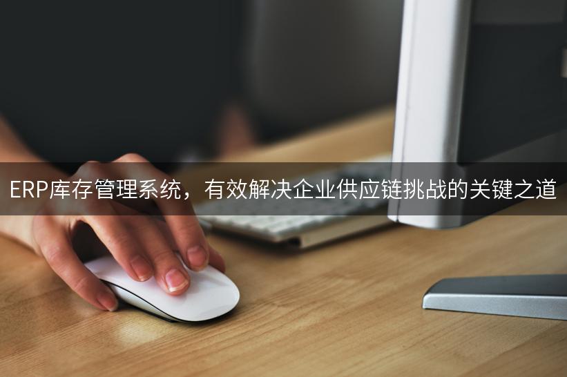 ERP库存管理系统，有效解决企业供应链挑战的关键之道