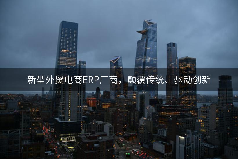 新型外贸电商ERP厂商，颠覆传统、驱动创新