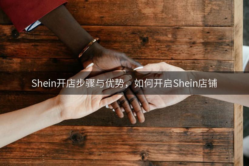 Shein开店步骤与优势，如何开启Shein店铺