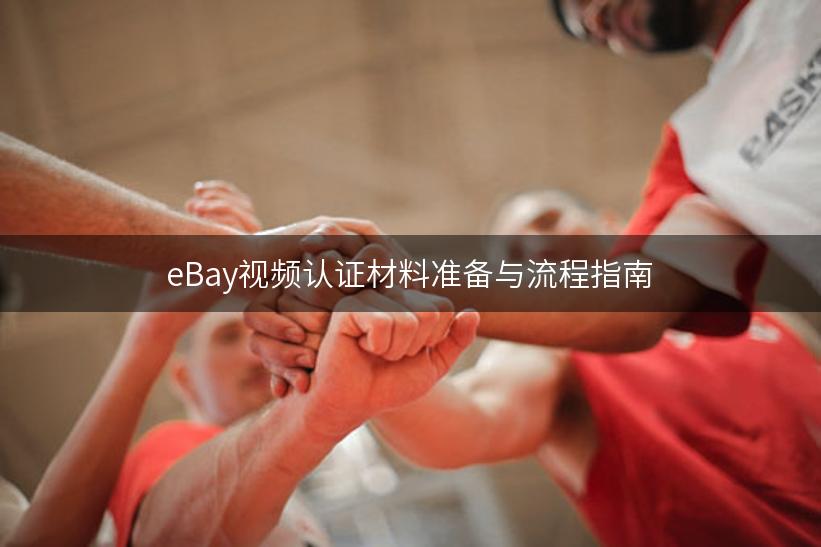 eBay视频认证材料准备与流程指南