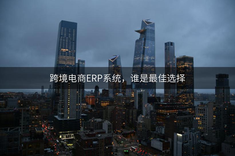 跨境电商ERP系统，谁是最佳选择