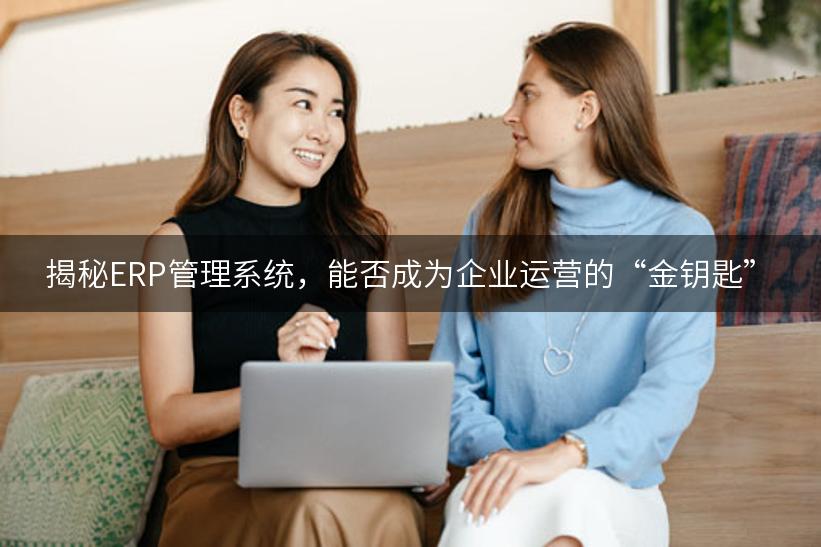 揭秘ERP管理系统，能否成为企业运营的“金钥匙”